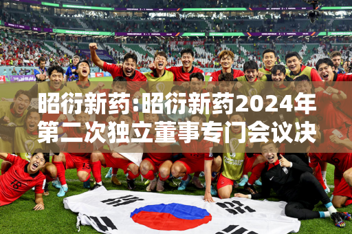 昭衍新药:昭衍新药2024年第二次独立董事专门会议决议