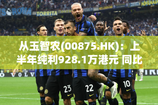 从玉智农(00875.HK)：上半年纯利928.1万港元 同比减少69.4%