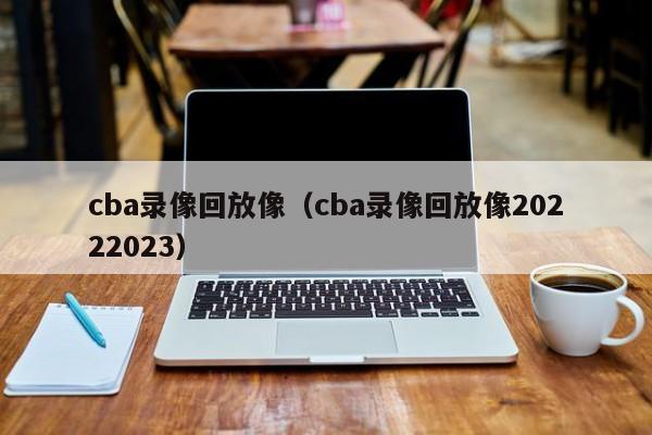 cba录像回放像（cba录像回放像20222023）