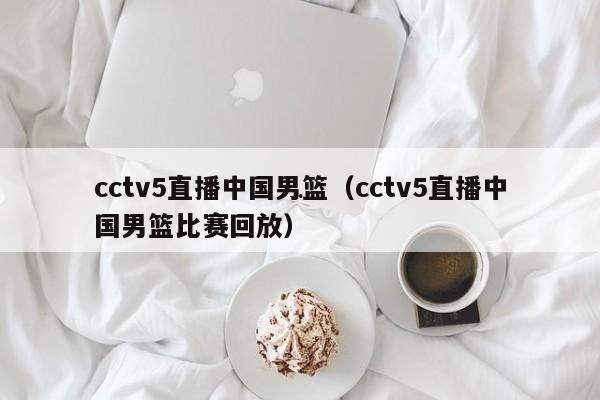 cctv5直播中国男篮（cctv5直播中国男篮比赛回放）