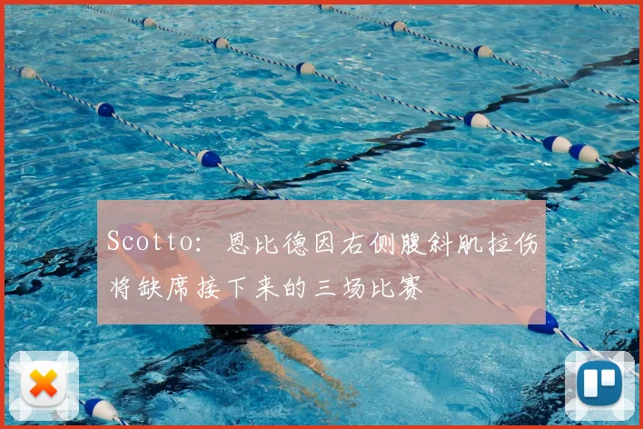 Scotto：恩比德因右侧腹斜肌拉伤将缺席接下来的三场比赛