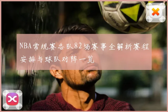 NBA常规赛各队82场赛事全解析赛程安排与球队对阵一览