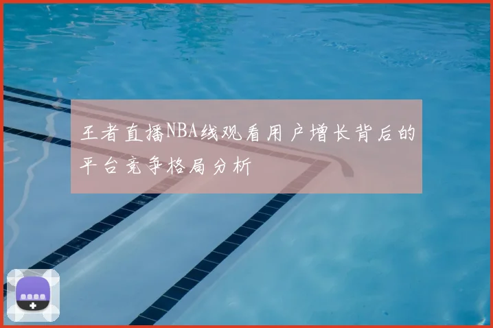 王者直播NBA线观看用户增长背后的平台竞争格局分析