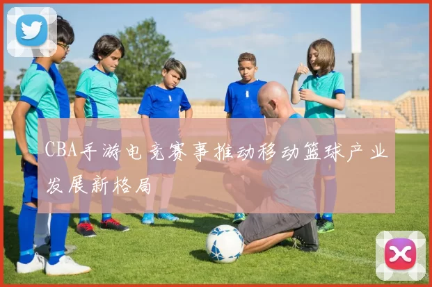 CBA手游电竞赛事推动移动篮球产业发展新格局