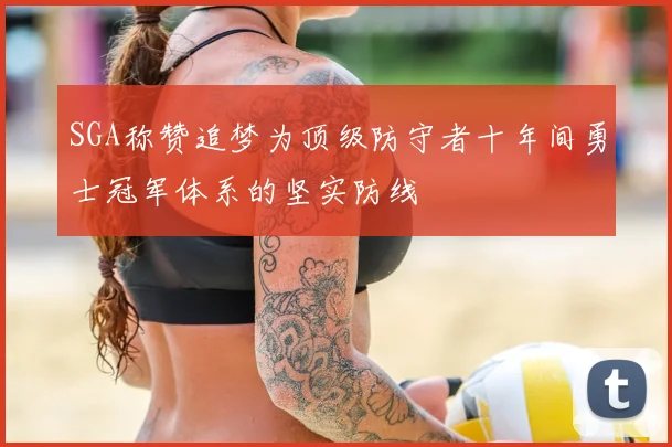 SGA称赞追梦为顶级防守者十年间勇士冠军体系的坚实防线