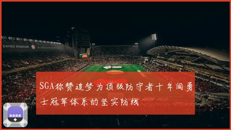 SGA称赞追梦为顶级防守者十年间勇士冠军体系的坚实防线