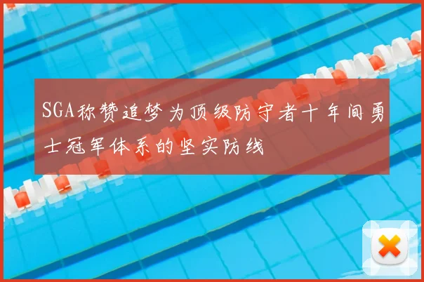 SGA称赞追梦为顶级防守者十年间勇士冠军体系的坚实防线