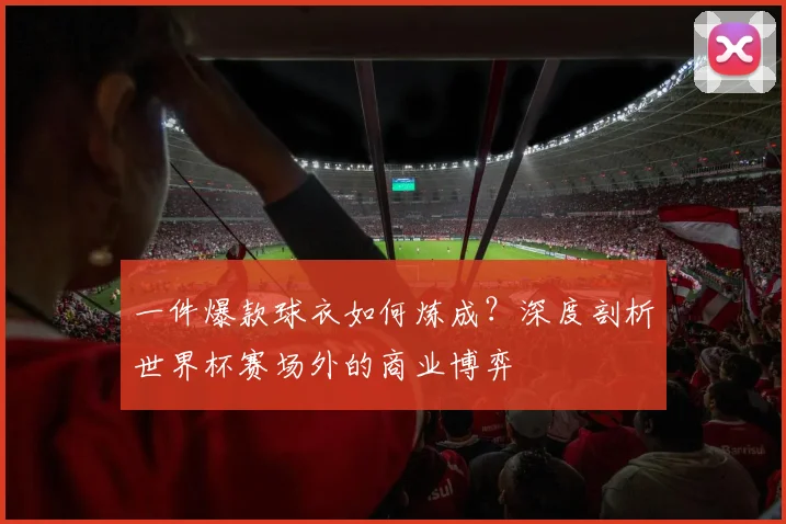 一件爆款球衣如何炼成?深度剖析世界杯赛场外的商业博弈