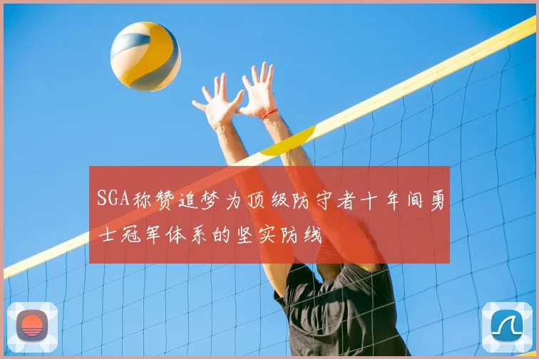 SGA称赞追梦为顶级防守者十年间勇士冠军体系的坚实防线