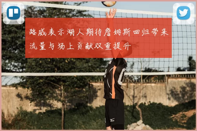 路威表示湖人期待詹姆斯回归带来流量与场上贡献双重提升