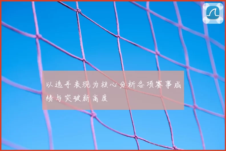 以选手表现为核心分析各项赛事成绩与突破新高度