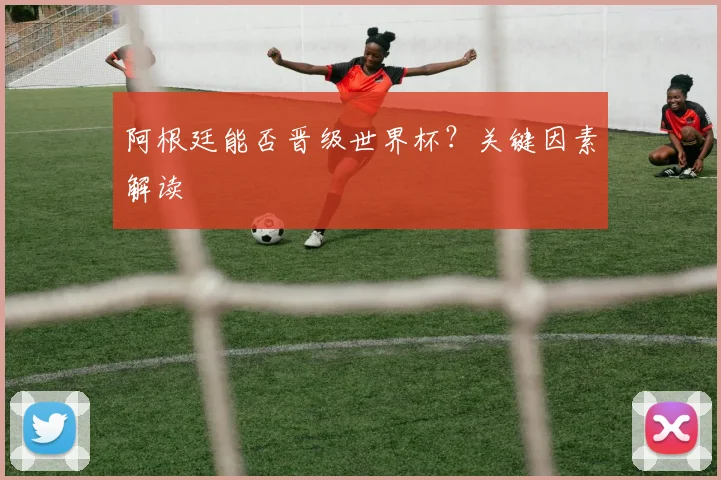 阿根廷能否晋级世界杯？关键因素解读
