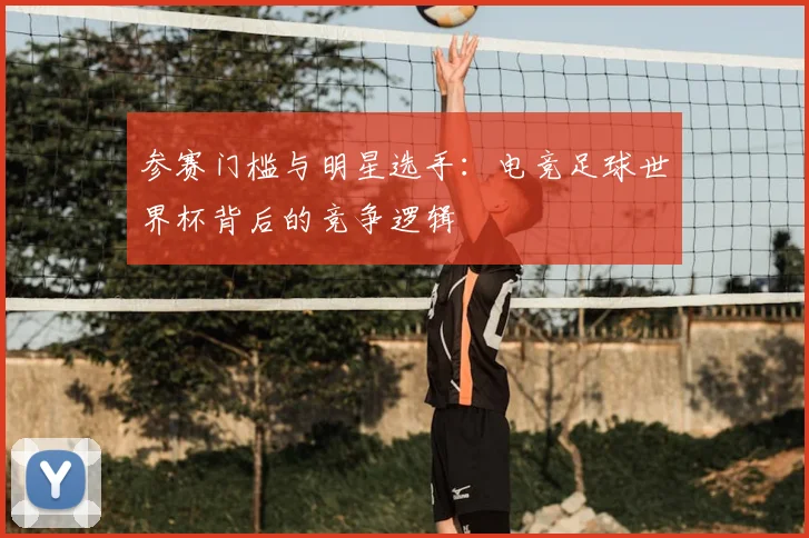 参赛门槛与明星选手：电竞足球世界杯背后的竞争逻辑