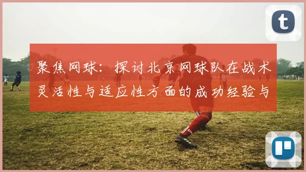 聚焦网球:探讨北京网球队在战术灵活性与适应性方面的成功经验与挑战