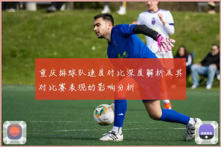 重庆排球队速度对比深度解析及其对比赛表现的影响分析