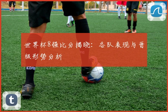 世界杯8强比分揭晓：各队表现与晋级形势分析