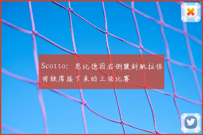 Scotto：恩比德因右侧腹斜肌拉伤将缺席接下来的三场比赛