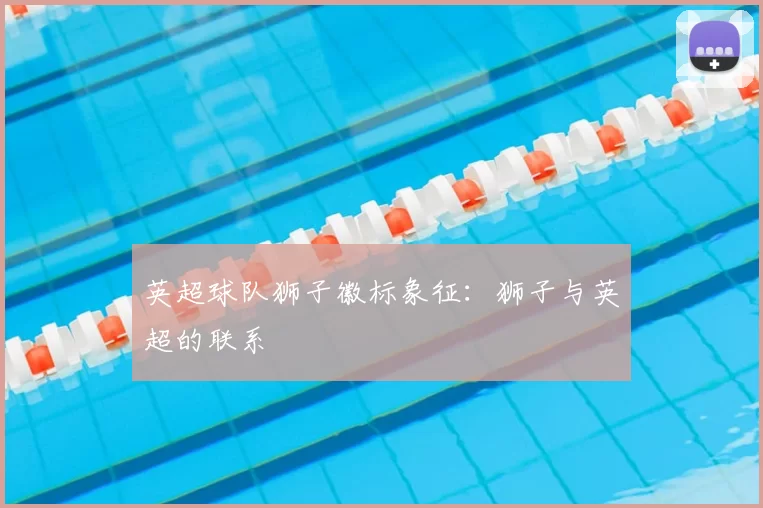 英超球队狮子徽标象征：狮子与英超的联系