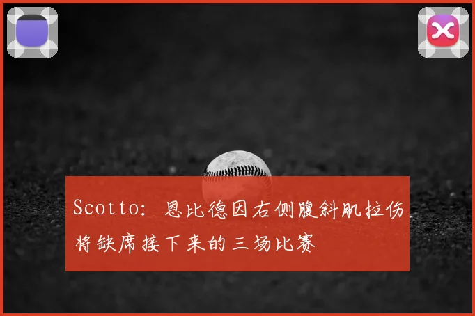 Scotto：恩比德因右侧腹斜肌拉伤将缺席接下来的三场比赛