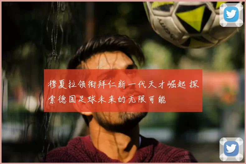 穆夏拉领衔拜仁新一代天才崛起 探索德国足球未来的无限可能