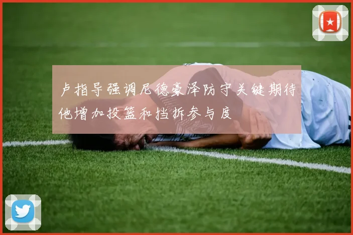 卢指导强调尼德豪泽防守关键期待他增加投篮和挡拆参与度