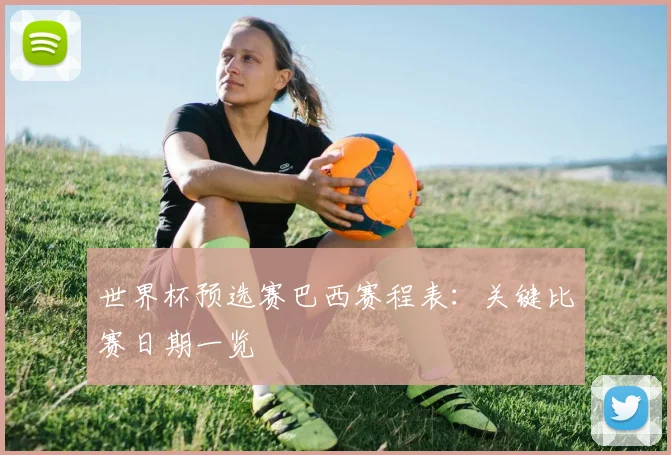 世界杯预选赛巴西赛程表:关键比赛日期一览