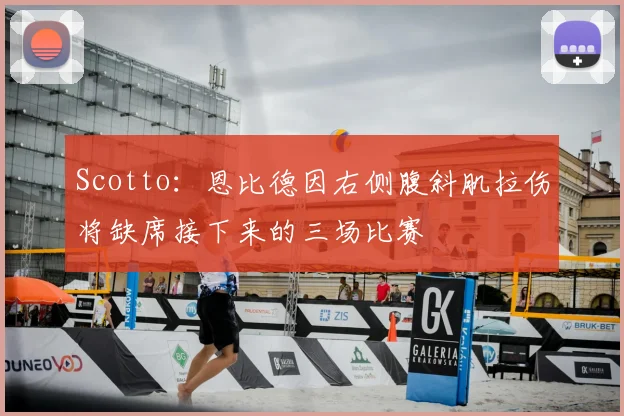Scotto：恩比德因右侧腹斜肌拉伤将缺席接下来的三场比赛