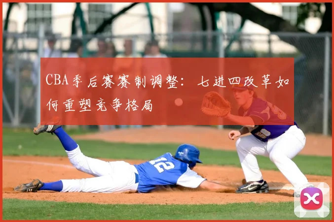 CBA季后赛赛制调整:七进四改革如何重塑竞争格局
