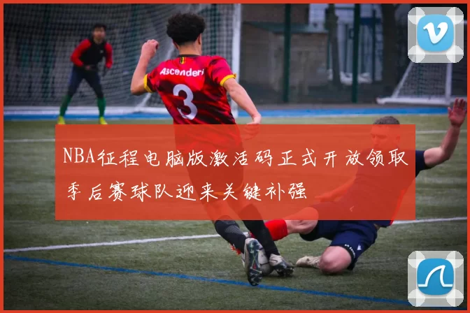 NBA征程电脑版激活码正式开放领取季后赛球队迎来关键补强