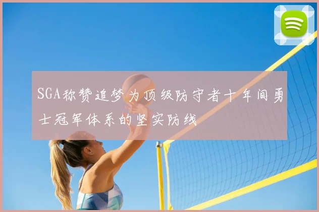 SGA称赞追梦为顶级防守者十年间勇士冠军体系的坚实防线