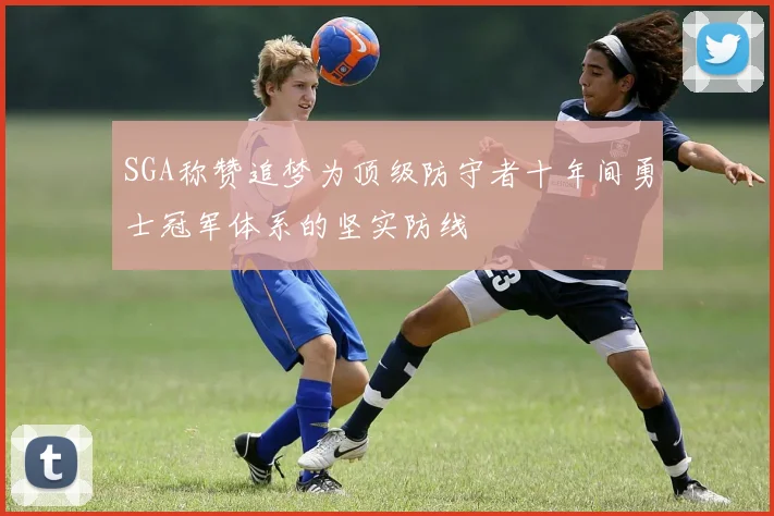 SGA称赞追梦为顶级防守者十年间勇士冠军体系的坚实防线