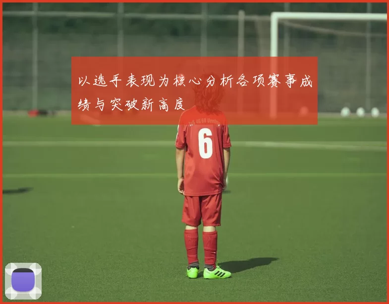 以选手表现为核心分析各项赛事成绩与突破新高度
