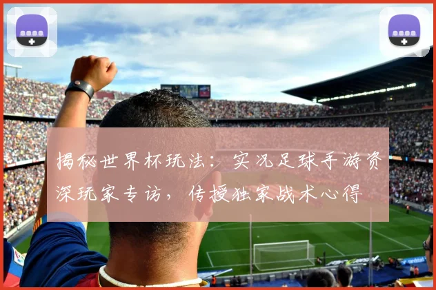 揭秘世界杯玩法:实况足球手游资深玩家专访,传授独家战术心得
