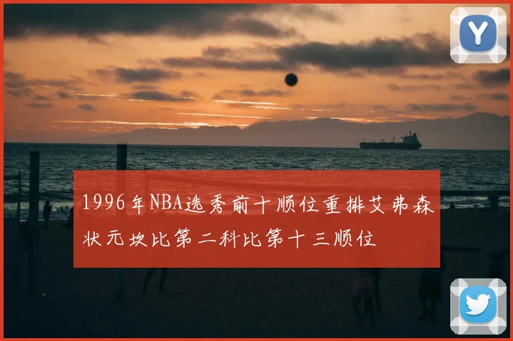 1996年NBA选秀前十顺位重排艾弗森状元坎比第二科比第十三顺位