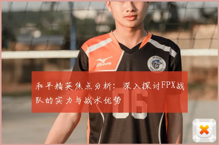 和平精英焦点分析：深入探讨FPX战队的实力与战术优势