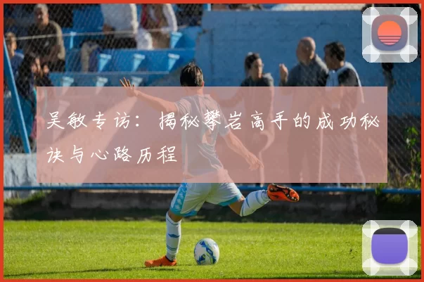 吴敏专访：揭秘攀岩高手的成功秘诀与心路历程