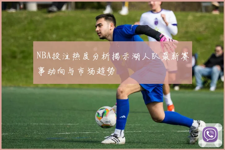 NBA投注热度分析揭示湖人队最新赛事动向与市场趋势