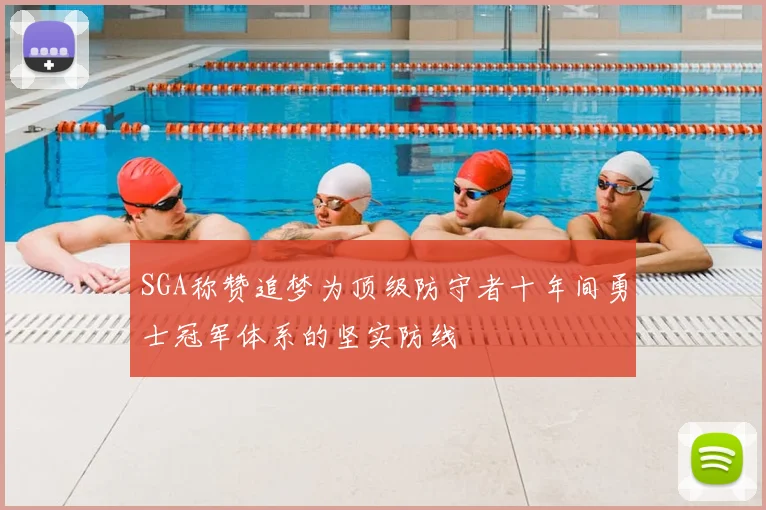 SGA称赞追梦为顶级防守者十年间勇士冠军体系的坚实防线
