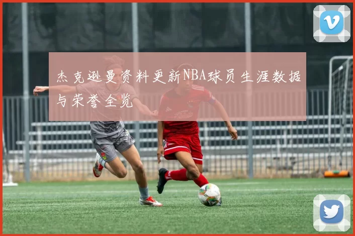 杰克逊曼资料更新NBA球员生涯数据与荣誉全览