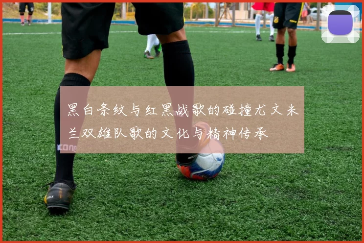 黑白条纹与红黑战歌的碰撞尤文米兰双雄队歌的文化与精神传承