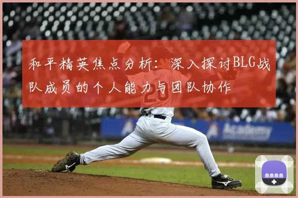和平精英焦点分析：深入探讨BLG战队成员的个人能力与团队协作