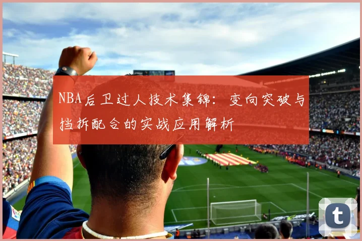 NBA后卫过人技术集锦:变向突破与挡拆配合的实战应用解析