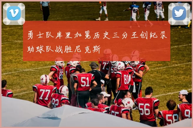 勇士队库里加冕历史三分王创纪录助球队战胜尼克斯