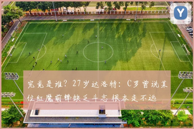 究竟是谁？27岁达洛特：C罗曾说某位红魔前锋缺乏斗志 根本走不远