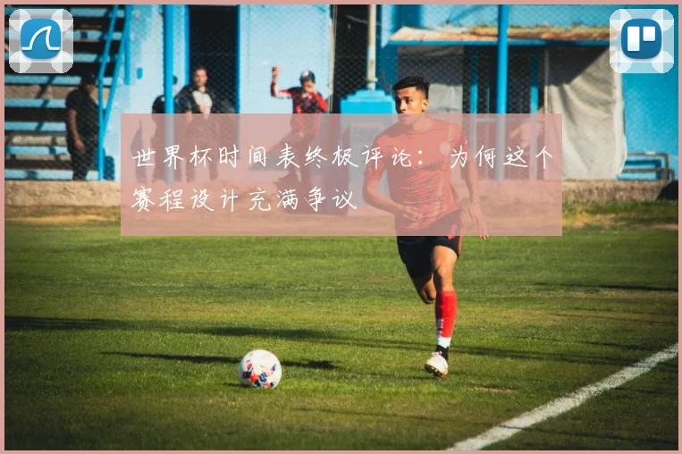 世界杯时间表终极评论：为何这个赛程设计充满争议