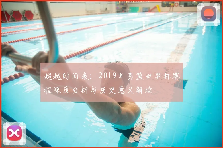 超越时间表：2019年男篮世界杯赛程深度分析与历史意义解读