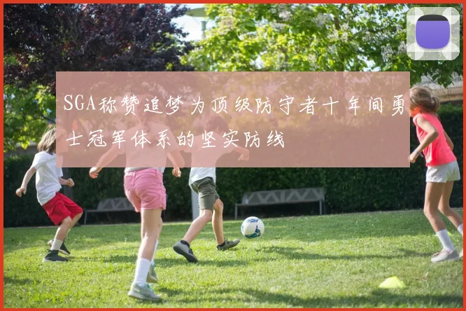 SGA称赞追梦为顶级防守者十年间勇士冠军体系的坚实防线