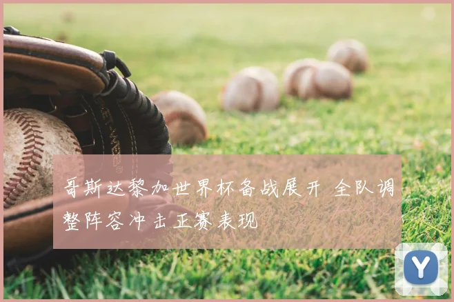 哥斯达黎加世界杯备战展开 全队调整阵容冲击正赛表现