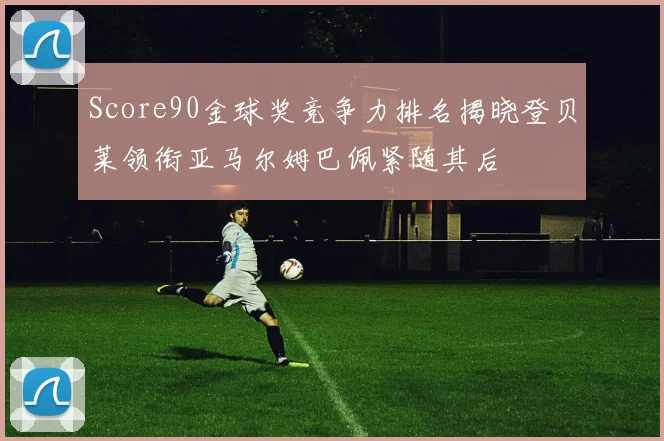 Score90金球奖竞争力排名揭晓登贝莱领衔亚马尔姆巴佩紧随其后