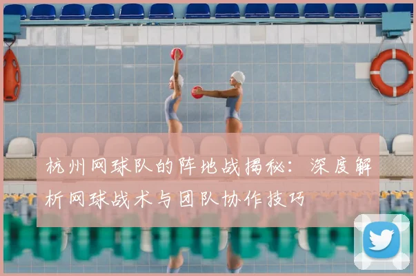 杭州网球队的阵地战揭秘：深度解析网球战术与团队协作技巧